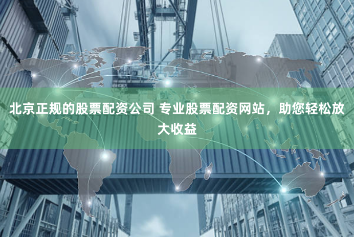北京正规的股票配资公司 专业股票配资网站，助您轻松放大收益