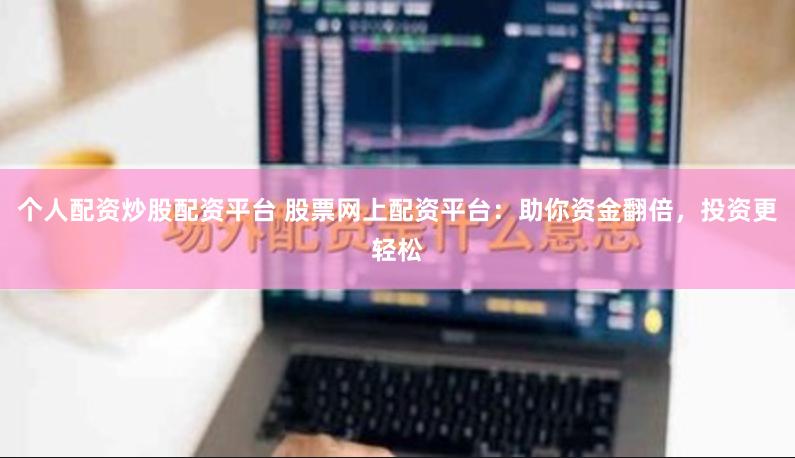 个人配资炒股配资平台 股票网上配资平台：助你资金翻倍，投资更轻松