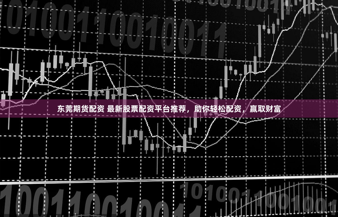 东莞期货配资 最新股票配资平台推荐，助你轻松配资，赢取财富