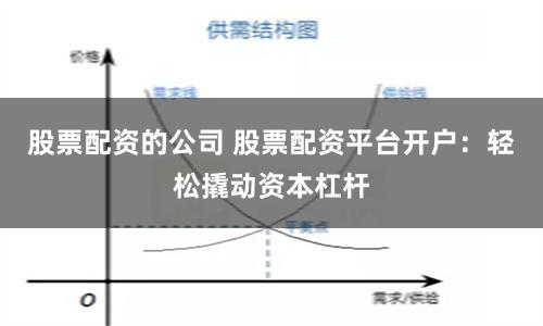 股票配资的公司 股票配资平台开户：轻松撬动资本杠杆