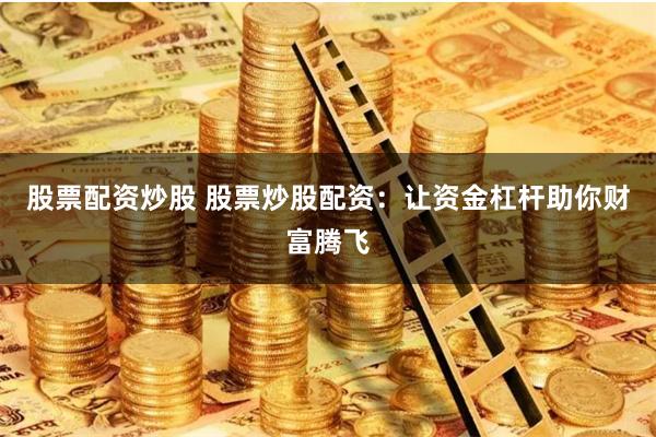 股票配资炒股 股票炒股配资：让资金杠杆助你财富腾飞