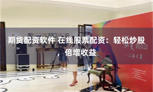 期货配资软件 在线股票配资：轻松炒股，倍增收益