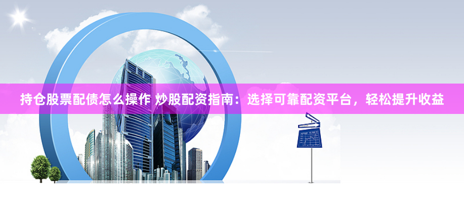 持仓股票配债怎么操作 炒股配资指南：选择可靠配资平台，轻松提升收益