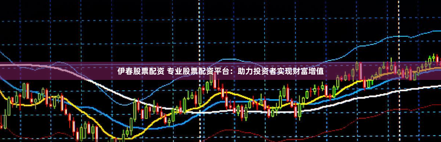 伊春股票配资 专业股票配资平台：助力投资者实现财富增值