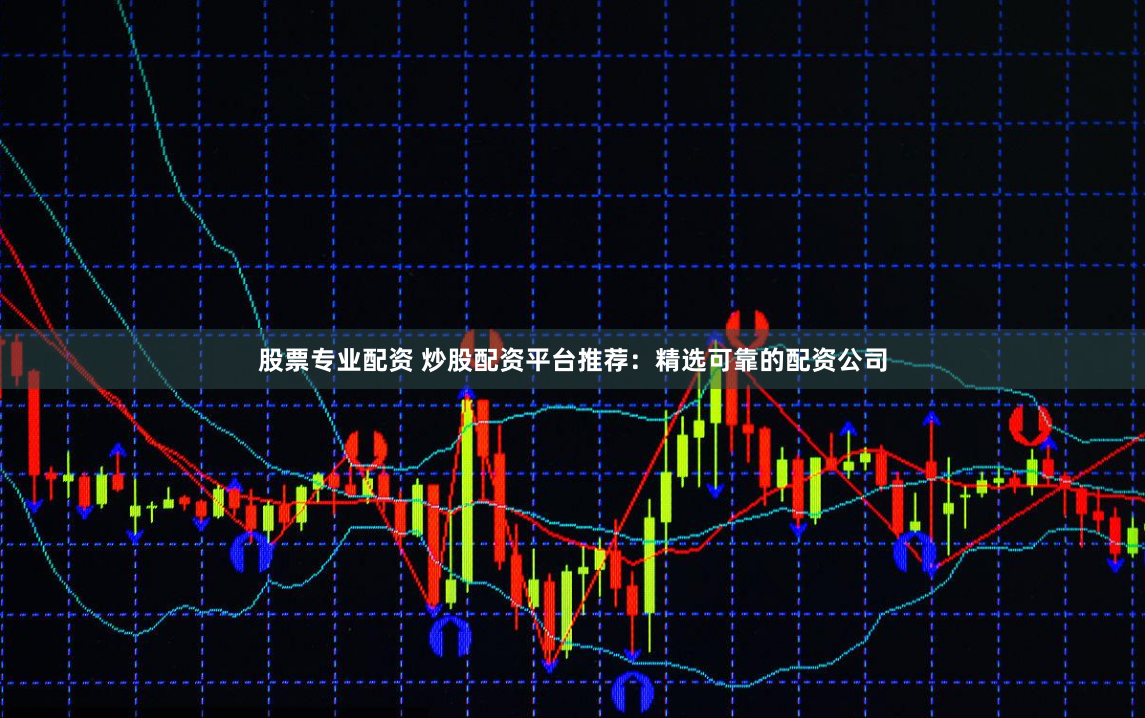 股票专业配资 炒股配资平台推荐：精选可靠的配资公司