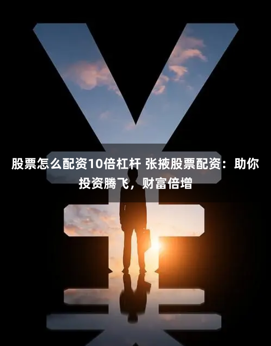 股票怎么配资10倍杠杆 张掖股票配资：助你投资腾飞，财富倍增