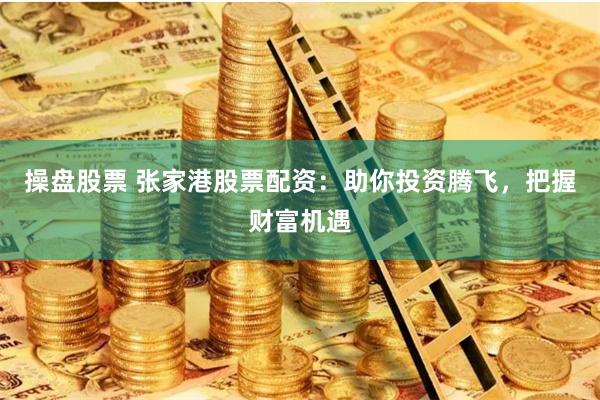 操盘股票 张家港股票配资：助你投资腾飞，把握财富机遇