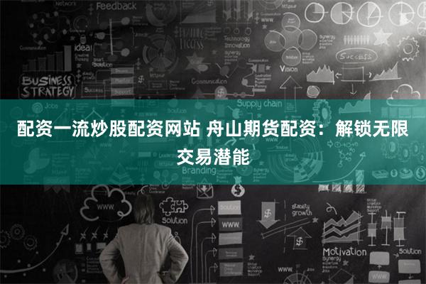 配资一流炒股配资网站 舟山期货配资：解锁无限交易潜能