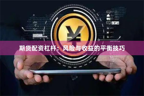 期货配资杠杆：风险与收益的平衡技巧