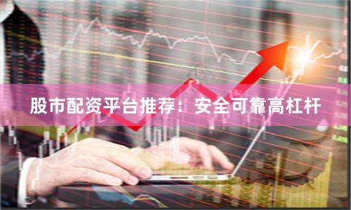 股市配资平台推荐：安全可靠高杠杆