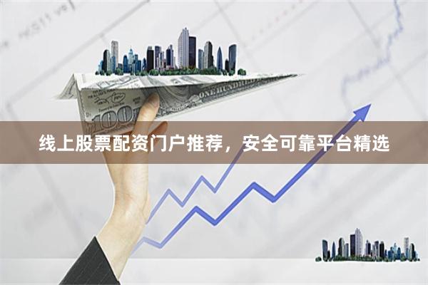 线上股票配资门户推荐，安全可靠平台精选