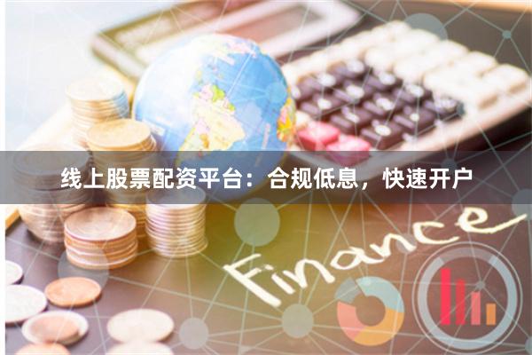线上股票配资平台：合规低息，快速开户